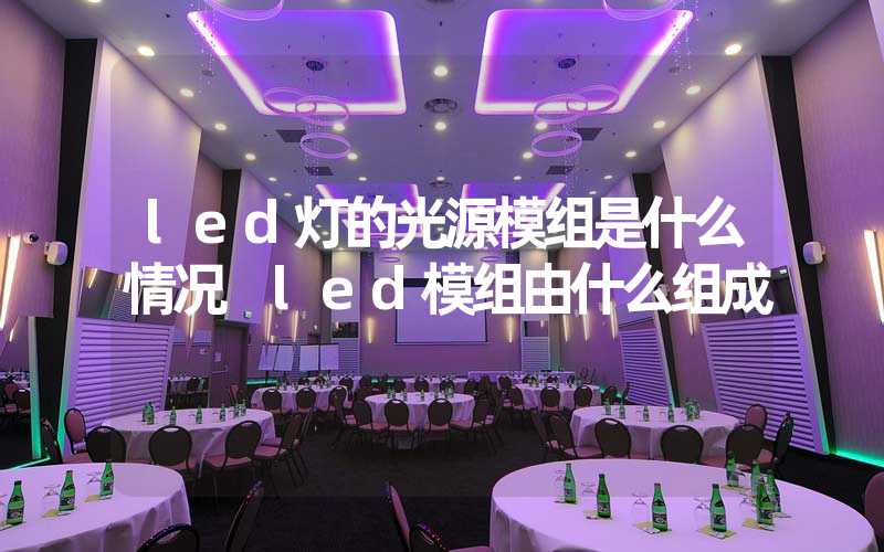 led灯的光源模组是什么情况 led模组由什么组成